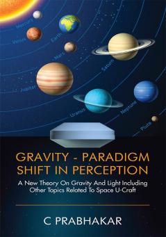 Gravity-Paradigm Shift in Perception:A New Theory on Gravity and Light including other Topics Related to Space U-Craft