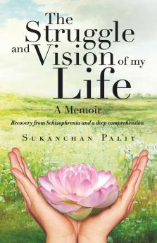 The Struggle And Vision Of My Life - A Memoir: Recovery From Schizophrenia And A Deep Comprehension