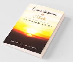 Consciousness Is Truth : The World Is An Illusion