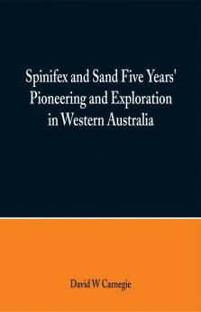 Spinifex and Sand Five Years' Pioneering and Exploration in Western Australia