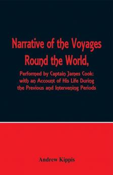 Narrative of the Voyages Round the World Performed by Captain James Cook with an Account of His Life During the Previous and Intervening Periods