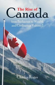 The Rise of Canada from Barbarism to Wealth and Civilisation Volume 1