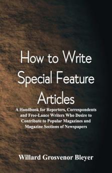 How To Write Special Feature Articles : A Handbook For Reporters Correspondents And Free-Lance Writers Who Desire To Contribute To Popular Magazines And Magazine Sections Of Newspapers