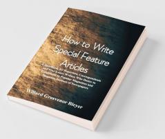 How To Write Special Feature Articles : A Handbook For Reporters Correspondents And Free-Lance Writers Who Desire To Contribute To Popular Magazines And Magazine Sections Of Newspapers