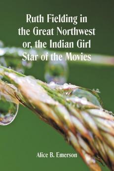 Ruth Fielding in the Great Northwest Or The Indian Girl Star of the Movies