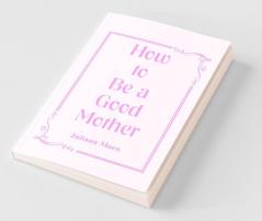 How to Be a Good Mother