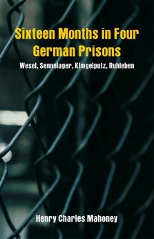 Sixteen Months in Four German Prisons: Wesel Sennelager Klingelputz Ruhleben