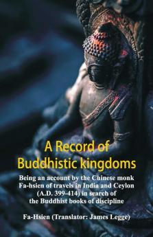A Record Of Buddhistic Kingdoms: Being An Account By The Chinese Monk Fa-Hsien Of Travels In India And Ceylon (A.D. 399-414) In Search Of The Buddhist Books Of Discipline