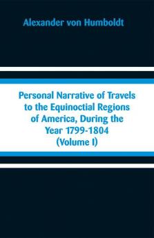 Personal Narrative of Travels to the Equinoctial Regions of America During the Year 1799-1804 (Volume I)