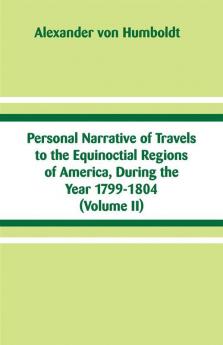 Personal Narrative of Travels to the Equinoctial Regions of America During the Year 1799-1804 (Volume II)