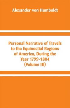 Personal Narrative of Travels to the Equinoctial Regions of America During the Year 1799-1804 (Volume III)