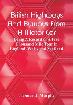 British Highways And Byways From A Motor Car: Being A Record Of A Five Thousand Mile Tour In England Wales And Scotland