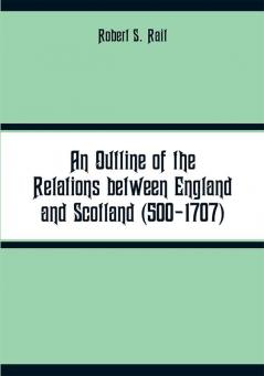 An Outline of the Relations between England and Scotland (500-1707)