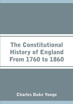 The Constitutional History of England From 1760 to 1860