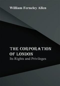 The Corporation of London: Its Rights and Privileges