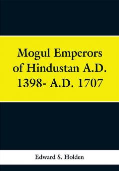 Mogul Emperors of Hindustan A.D. 1398- A.D. 1707