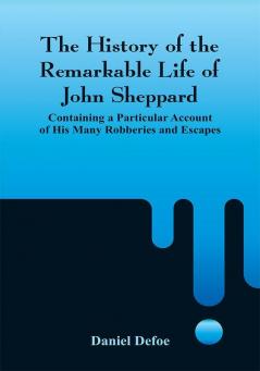 The History of the Remarkable Life of John Sheppard: Containing a Particular Account of His Many Robberies and Escapes