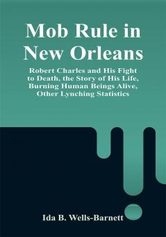 Mob Rule in New Orleans: Robert Charles and His Fight to Death the Story of His Life Burning Human Beings Alive Other Lynching Statistics