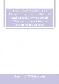 The Infant System For Developing the Intellectual and Moral Powers of all Children from One to Seven years of Age