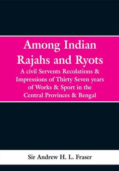 Among Indian Rajahs and Ryots: A civil Servents Recolations & Impressions of Thirty Seven years of Works & Sport in the Central Provinces & Bengal