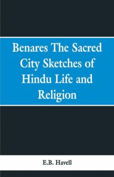 Benares the sacred city; sketches of Hindu life and religion