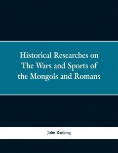 Historical Researches on The Wars and Sports of the Mongols and Romans: In Which Elephants and Wild Beasts were Emproyed or Slain and the Remarkable Local Agreement of History with the Remains of such animals Found in Europe and Siberia.