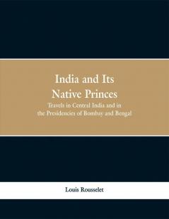 India and Its Native Princes: Travels in Central India and in the Presidencies of Bombay and Bengal