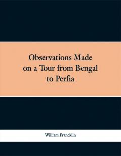Observations Made On A Tour From Bengal To Perfia In The Years 1786-7 With A Short Account Of The Remains Of The Celebrated Palace Of Persepolis And Other Interesting Events