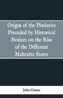 Origin Of The Pindaries Preceded By Historical Notices On The Rise Of The Defferent Mahratta States.