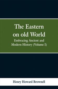 The Eastern on old World: Embracing Ancient and Modern History (Volume I)