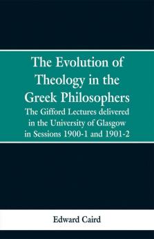 The Evolution of Theology in the Greek Philosophers: The Gifford Lectures delivered in the University of Glasgow in Sessions 1900-1 and 1901-2