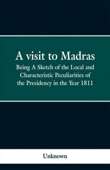 A visit to Madras; Being A Sketch of the Local and Characteristic Peculiarities of the Presidence in the Year 1811