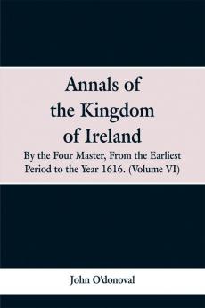 Annals of the Kingdom of Ireland by the Four Masters from the Earliest Period to the Year 1616