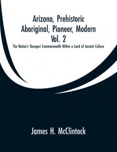 Arizona Prehistoric Aboriginal Pioneer Modern Vol. 2: The Nation's Youngest Commonwealth Within a Land of Ancient Culture