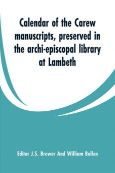 Calendar of the Carew manuscripts preserved in the archi-episcopal library at Lambeth