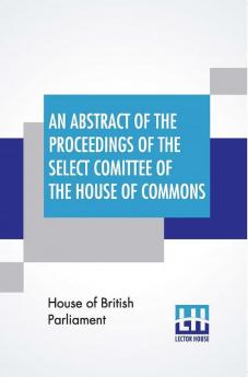 An Abstract Of The Proceedings Of The Select Comittee Of The House Of Commons Appointed Session 1849 To Inquire Into The Contract Packet Service; In So Far As The Same Relates To The Peninsular And Oriental Steam Navigation Company