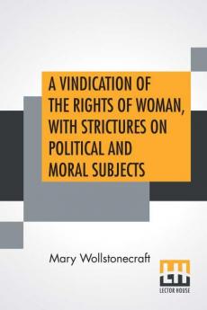 A Vindication Of The Rights Of Woman With Strictures On Political And Moral Subjects