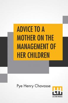 Advice To A Mother On The Management Of Her Children And On The Treatment On The Moment Of Some Of Their More Pressing Illnesses And Accidents