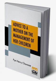 Advice To A Mother On The Management Of Her Children And On The Treatment On The Moment Of Some Of Their More Pressing Illnesses And Accidents