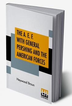 The A. E. F. With General Pershing And The American Forces