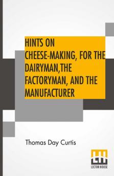 Hints On Cheese-Making For The Dairyman The Factoryman And The Manufacturer