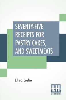 Seventy-Five Receipts For Pastry Cakes And Sweetmeats