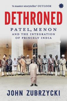 Dethroned:Patel,Menon and the Integration of Princely India