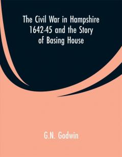 The Civil War in Hampshire (1642-45) and the Strory of Basing House