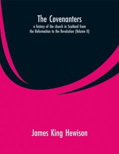 The Covenanters: A History of the Church in Scotland from the reformation to the Revolution (Volume II)