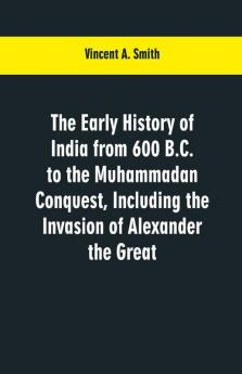 The Early History Of India: From 600 B. C. To The Muhammadan Conquest Including The Invasion Of Alexander The Great