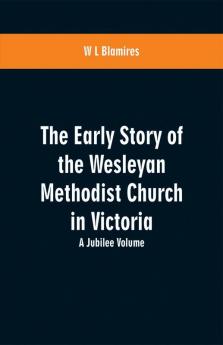 The Early Story of the Wesleyan Methodist Church in Victoria