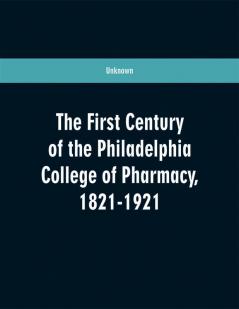 The first century of the Philadelphia college of pharmacy 1821-1921