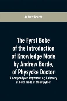 The fyrst boke of the introduction of knowledge made by Andrew Borde of physycke doctor. A compendyous regyment