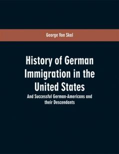 History of German immigration in the United States : and successful German-Americans and their descendants